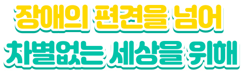 장애의 편경을 넘어 차별없는 세상을 위해